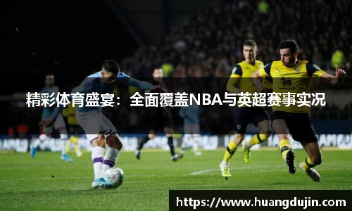 精彩体育盛宴：全面覆盖NBA与英超赛事实况